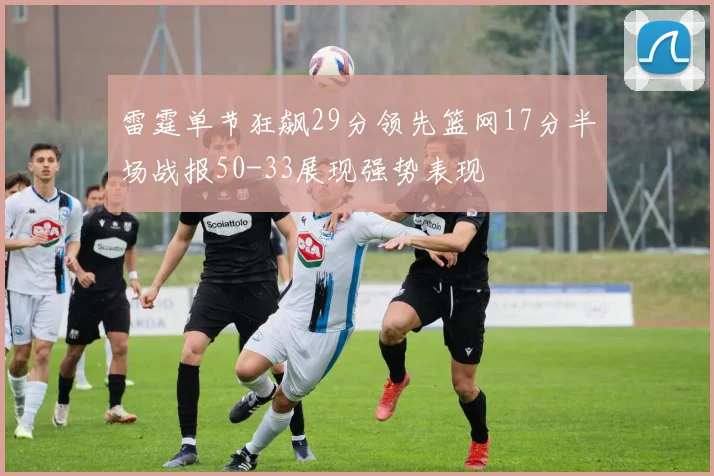 雷霆单节狂飙29分领先篮网17分半场战报50-33展现强势表现
