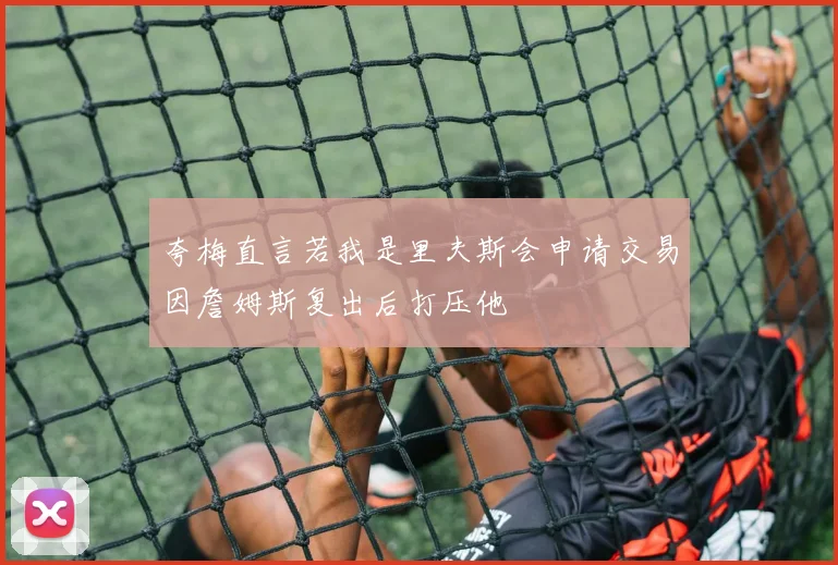 夸梅直言若我是里夫斯会申请交易因詹姆斯复出后打压他