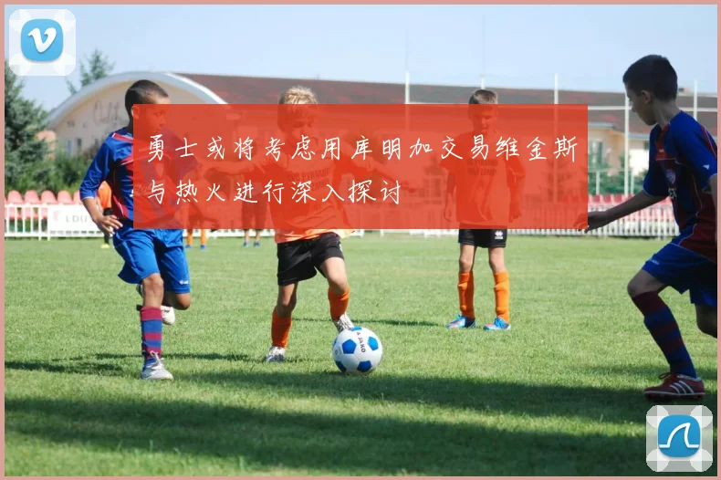 勇士或将考虑用库明加交易维金斯与热火进行深入探讨