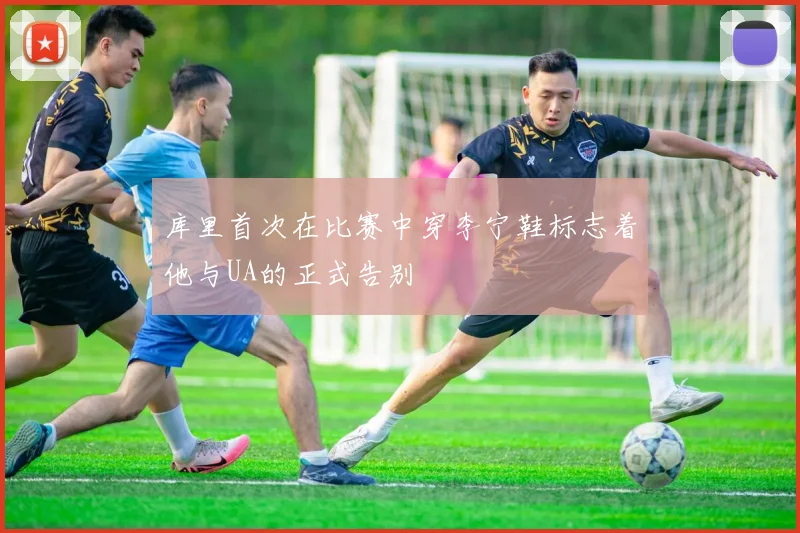 库里首次在比赛中穿李宁鞋标志着他与UA的正式告别