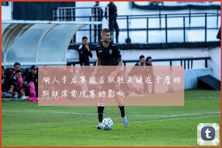 湖人季后赛能否取胜关键在于詹姆斯缺席常规赛的影响