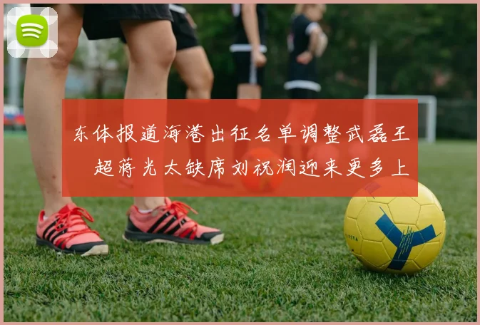 东体报道海港出征名单调整武磊王燊超蒋光太缺席刘祝润迎来更多上场机会