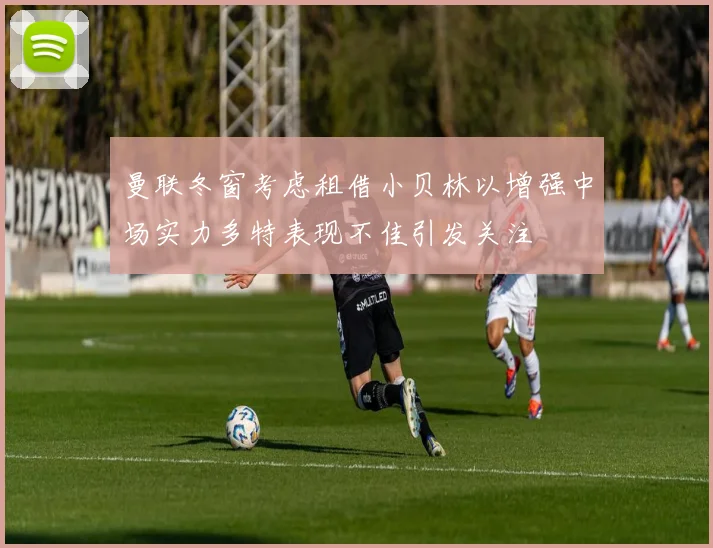 曼联冬窗考虑租借小贝林以增强中场实力多特表现不佳引发关注