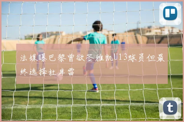 法媒曝巴黎曾欲签雅凯U13球员但最终选择杜库雷