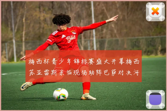 梅西杯青少年锦标赛盛大开幕梅西苏亚雷斯亲临现场助阵巴萨对决河床