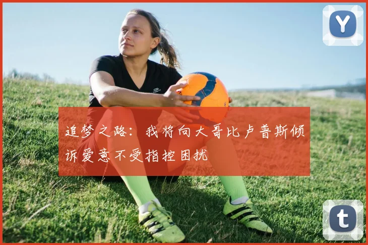 追梦之路：我将向大哥比卢普斯倾诉爱意不受指控困扰