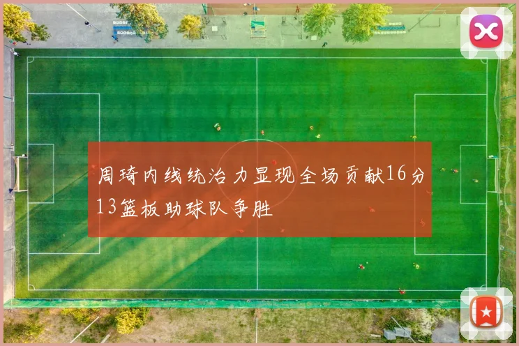 周琦内线统治力显现全场贡献16分13篮板助球队争胜