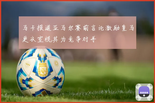 马卡报道亚马尔赛前言论激励皇马更衣室视其为竞争对手
