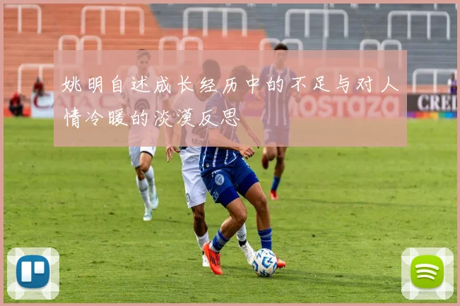 姚明自述成长经历中的不足与对人情冷暖的淡漠反思