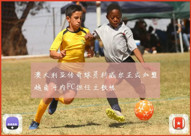 澳大利亚传奇球员科威尔正式加盟越南河内FC担任主教练