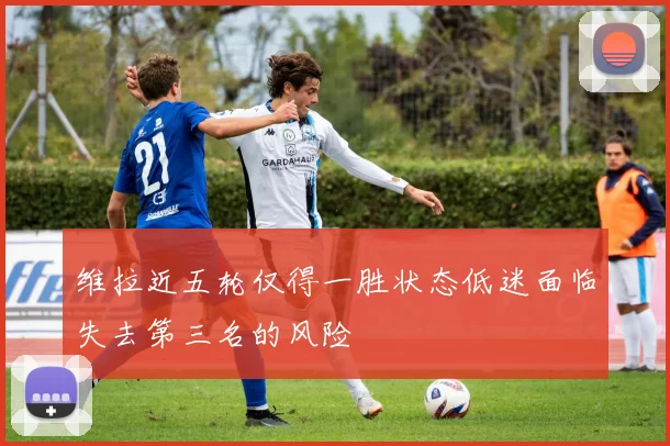 维拉近五轮仅得一胜状态低迷面临失去第三名的风险