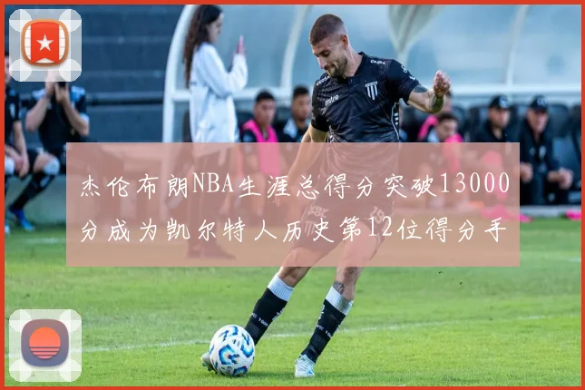 杰伦布朗NBA生涯总得分突破13000分成为凯尔特人历史第12位得分手