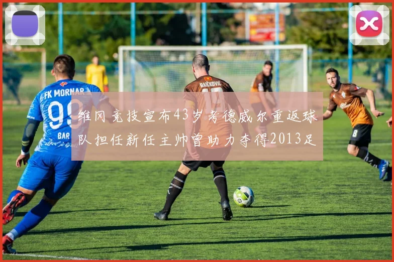 维冈竞技宣布43岁考德威尔重返球队担任新任主帅曾助力夺得2013足总杯