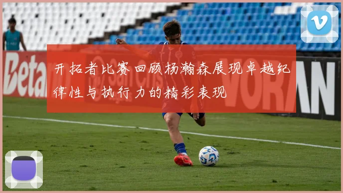 开拓者比赛回顾杨瀚森展现卓越纪律性与执行力的精彩表现