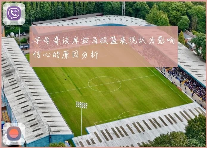 字母哥谈库兹马投篮表现认为影响信心的原因分析