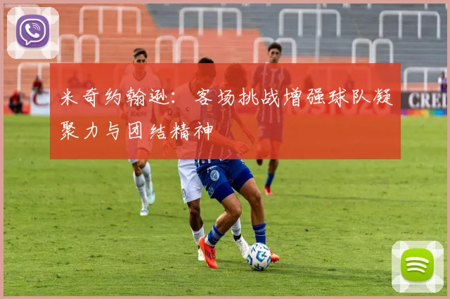 米奇约翰逊：客场挑战增强球队凝聚力与团结精神