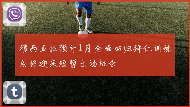 穆西亚拉预计1月全面回归拜仁训练或将迎来短暂出场机会