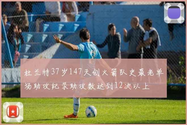 杜兰特37岁147天创火箭队史最老单场助攻纪录助攻数达到12次以上