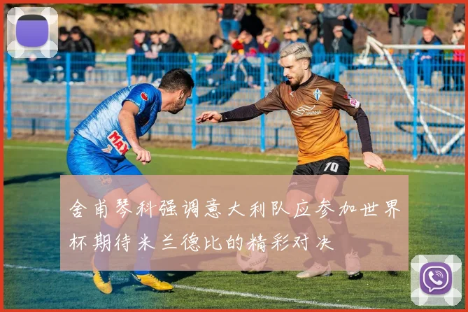 舍甫琴科强调意大利队应参加世界杯期待米兰德比的精彩对决