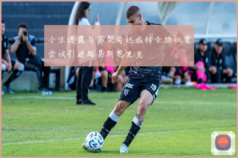 小法透露与苏契奇达成转会协议曾尝试引进路易斯恩里克