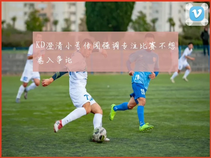 KD澄清小号传闻强调专注比赛不想卷入争论
