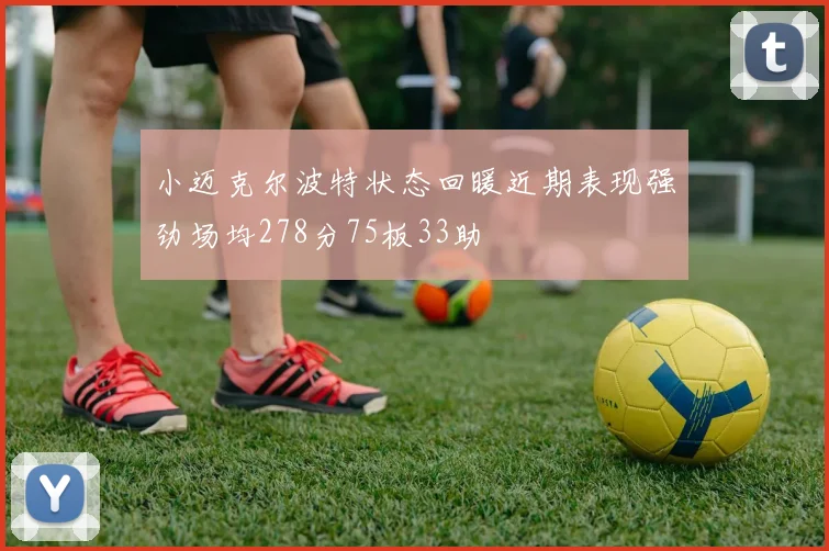 小迈克尔波特状态回暖近期表现强劲场均278分75板33助