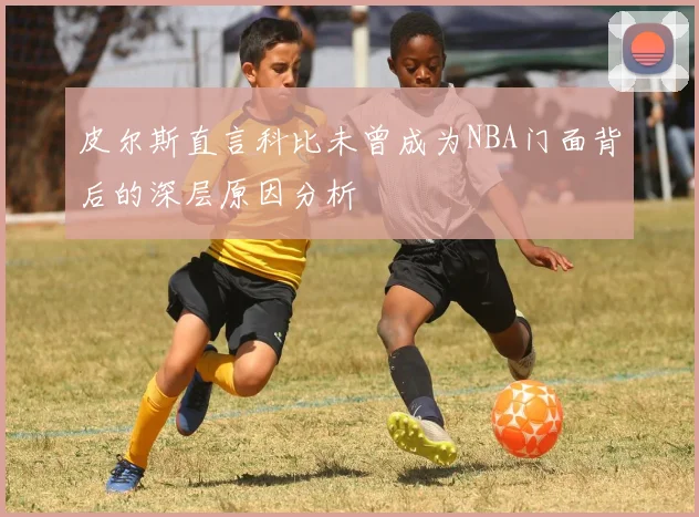 皮尔斯直言科比未曾成为NBA门面背后的深层原因分析