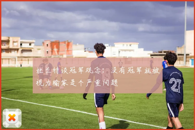 杜兰特谈冠军观念：没有冠军就被视为输家是个严重问题