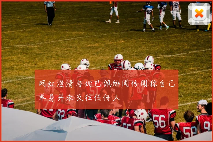 网红澄清与姆巴佩绯闻传闻称自己单身并未交往任何人