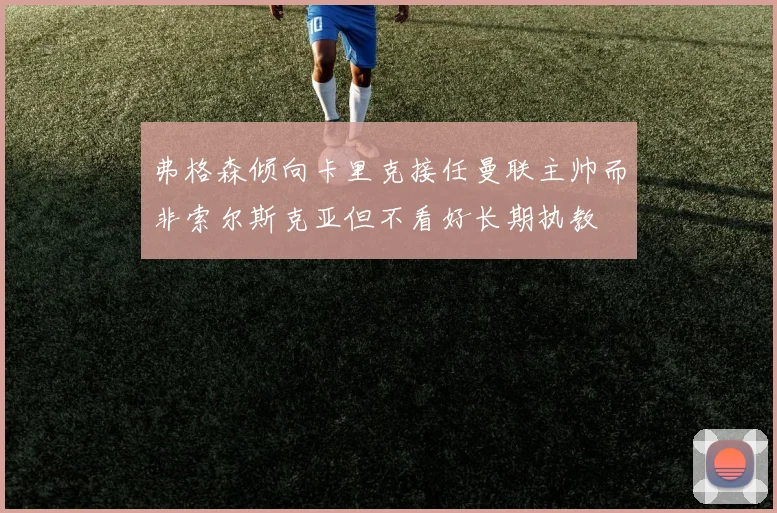 弗格森倾向卡里克接任曼联主帅而非索尔斯克亚但不看好长期执教