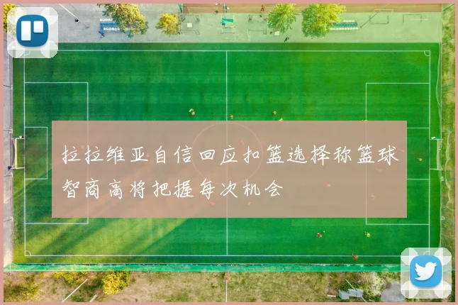 拉拉维亚自信回应扣篮选择称篮球智商高将把握每次机会