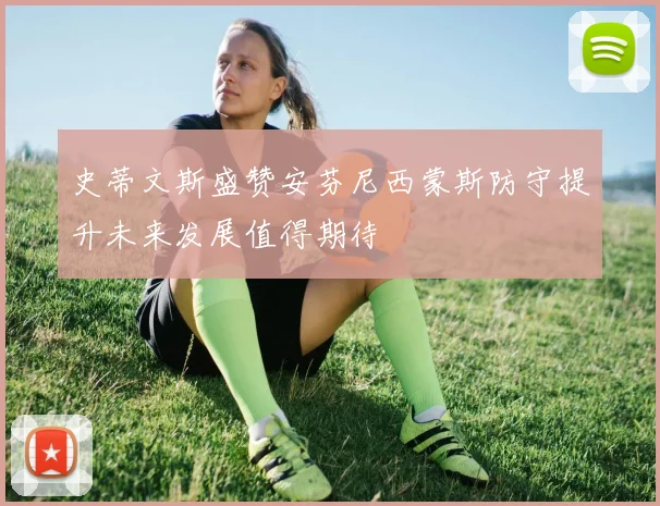 史蒂文斯盛赞安芬尼西蒙斯防守提升未来发展值得期待