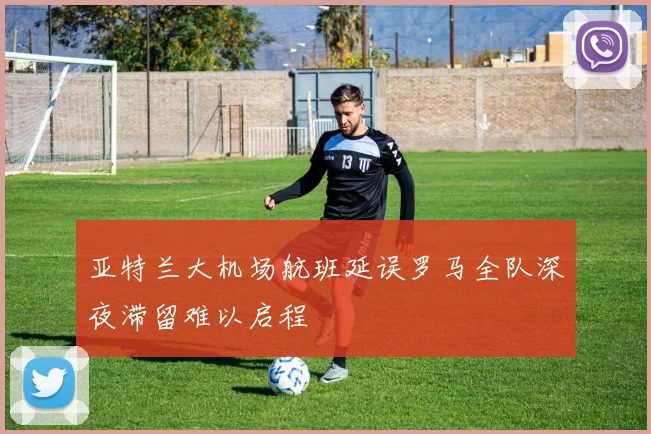 亚特兰大机场航班延误罗马全队深夜滞留难以启程
