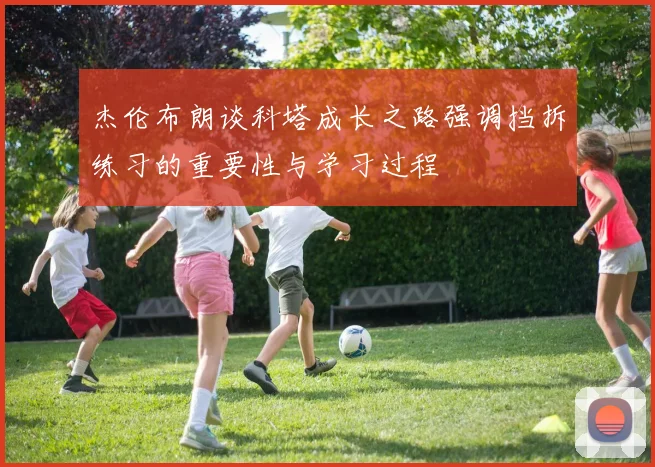 杰伦布朗谈科塔成长之路强调挡拆练习的重要性与学习过程