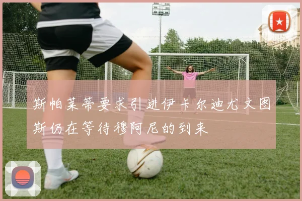 斯帕莱蒂要求引进伊卡尔迪尤文图斯仍在等待穆阿尼的到来