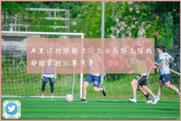 库里谈控球能力：无论有球无球我都能掌控比赛节奏