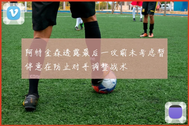 阿特金森透露最后一攻前未考虑暂停意在防止对手调整战术