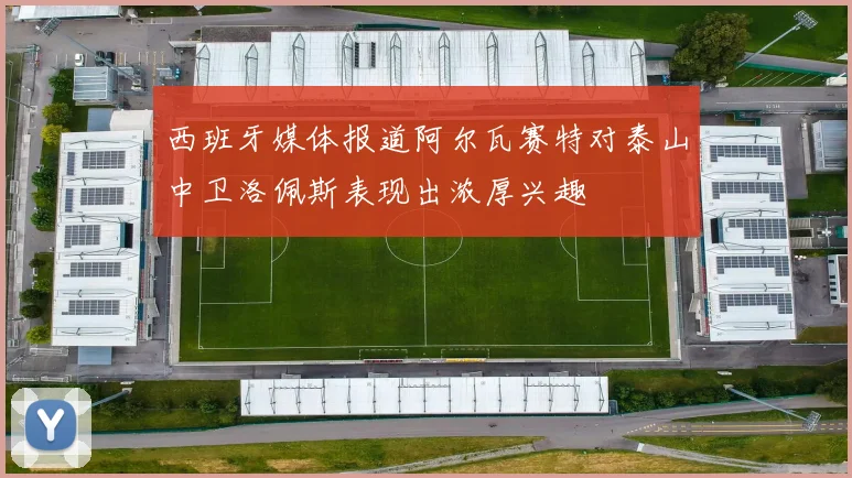 西班牙媒体报道阿尔瓦赛特对泰山中卫洛佩斯表现出浓厚兴趣