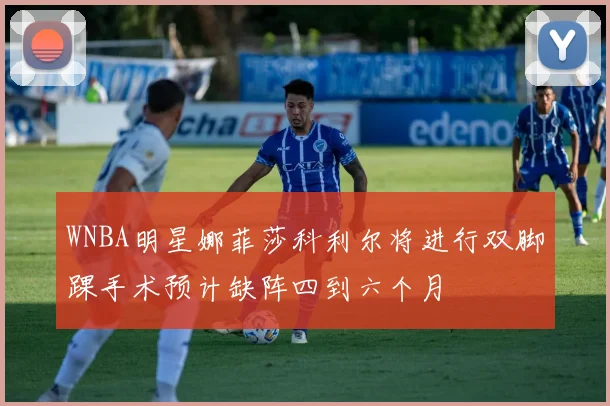 WNBA明星娜菲莎科利尔将进行双脚踝手术预计缺阵四到六个月