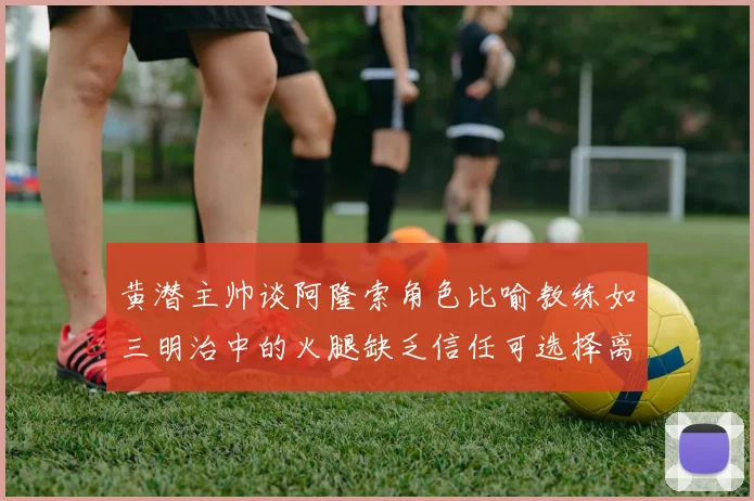 黄潜主帅谈阿隆索角色比喻教练如三明治中的火腿缺乏信任可选择离开