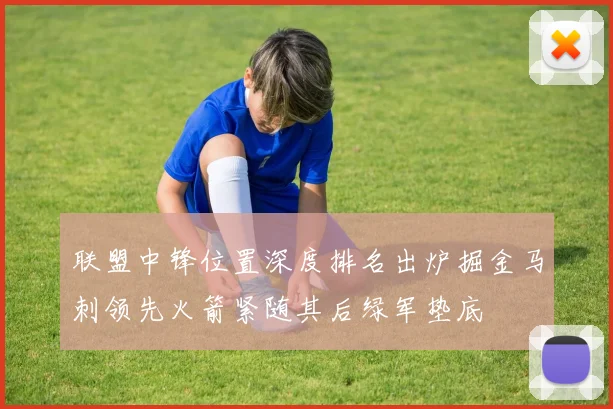 联盟中锋位置深度排名出炉掘金马刺领先火箭紧随其后绿军垫底