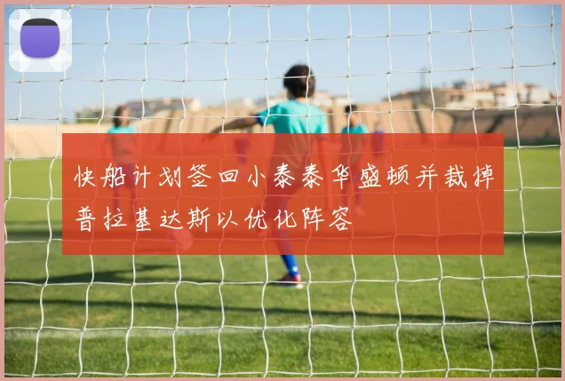 快船计划签回小泰泰华盛顿并裁掉普拉基达斯以优化阵容