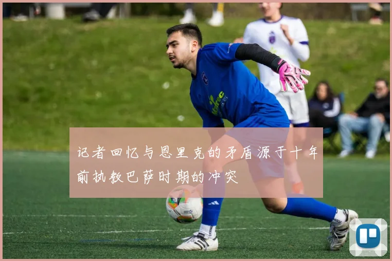 记者回忆与恩里克的矛盾源于十年前执教巴萨时期的冲突