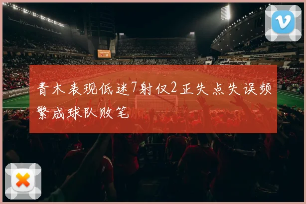 青木表现低迷7射仅2正失点失误频繁成球队败笔