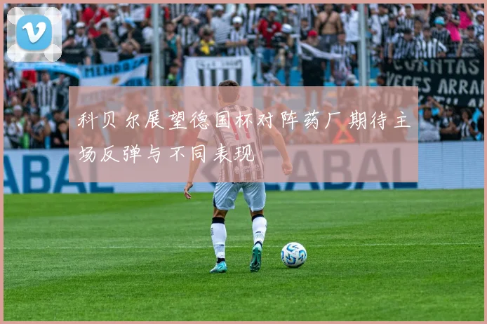 科贝尔展望德国杯对阵药厂期待主场反弹与不同表现