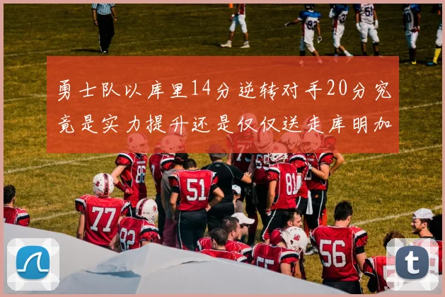 勇士队以库里14分逆转对手20分究竟是实力提升还是仅仅送走库明加的结果