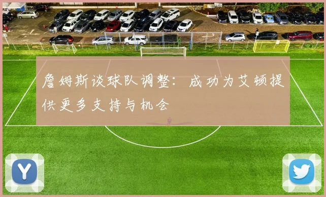 詹姆斯谈球队调整：成功为艾顿提供更多支持与机会