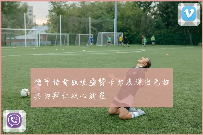 德甲传奇教练盛赞卡尔表现出色称其为拜仁核心新星