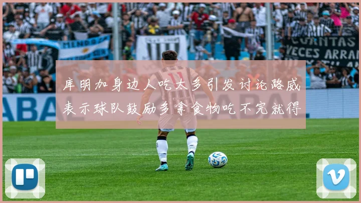 库明加身边人吃太多引发讨论路威表示球队鼓励多拿食物吃不完就得扔掉