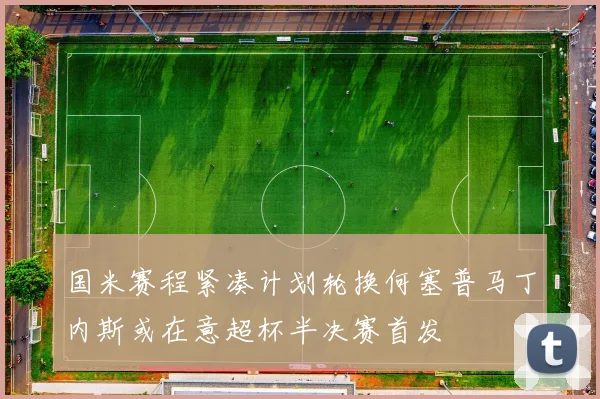 国米赛程紧凑计划轮换何塞普马丁内斯或在意超杯半决赛首发